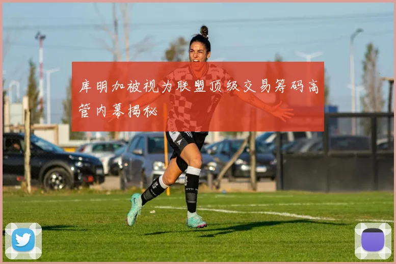 库明加被视为联盟顶级交易筹码高管内幕揭秘