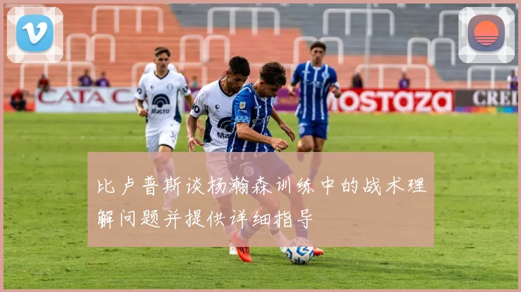 比卢普斯谈杨瀚森训练中的战术理解问题并提供详细指导