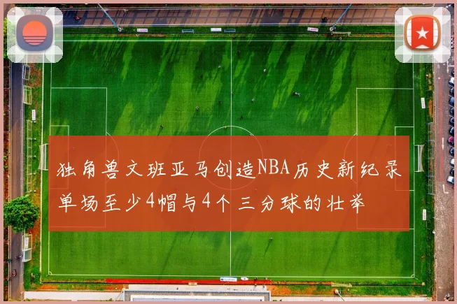 独角兽文班亚马创造NBA历史新纪录单场至少4帽与4个三分球的壮举