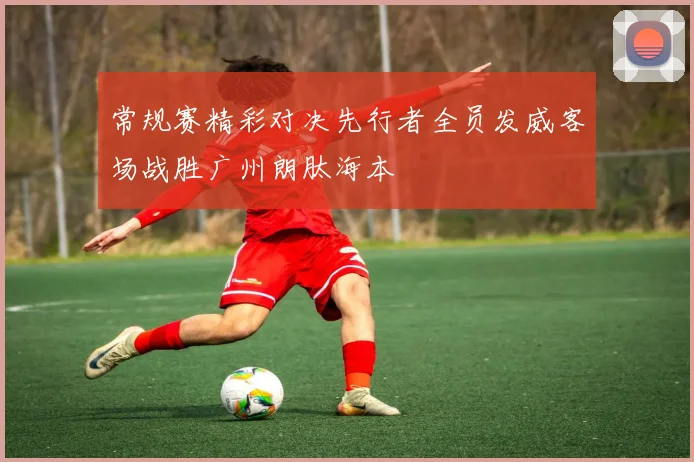 常规赛精彩对决先行者全员发威客场战胜广州朗肽海本