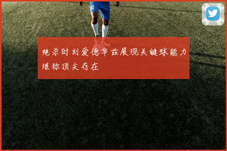 绝杀时刻爱德华兹展现关键球能力堪称顶尖存在