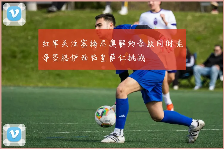 红军关注塞梅尼奥解约条款同时竞争签格伊面临皇萨仁挑战