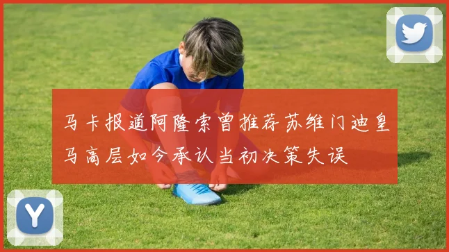 马卡报道阿隆索曾推荐苏维门迪皇马高层如今承认当初决策失误
