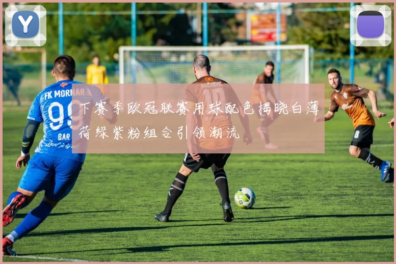 下赛季欧冠联赛用球配色揭晓白薄荷绿紫粉组合引领潮流
