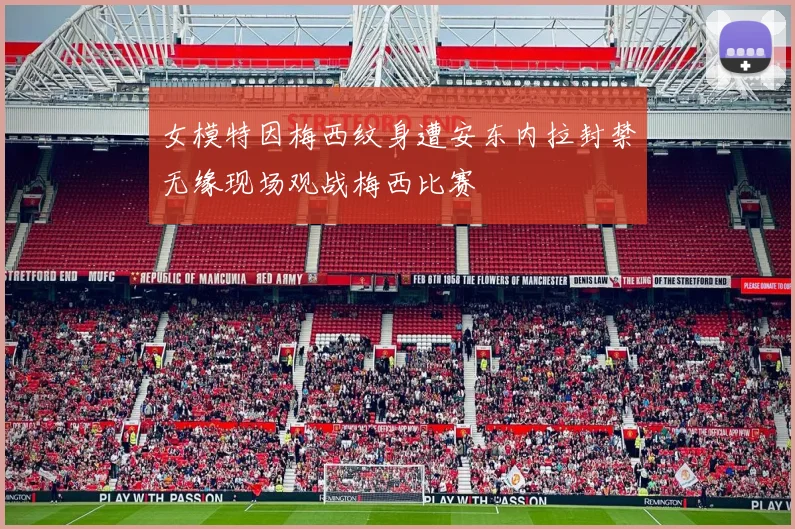 女模特因梅西纹身遭安东内拉封禁无缘现场观战梅西比赛
