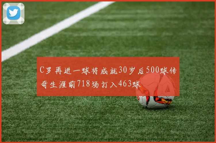 C罗再进一球将成就30岁后500球传奇生涯前718场打入463球