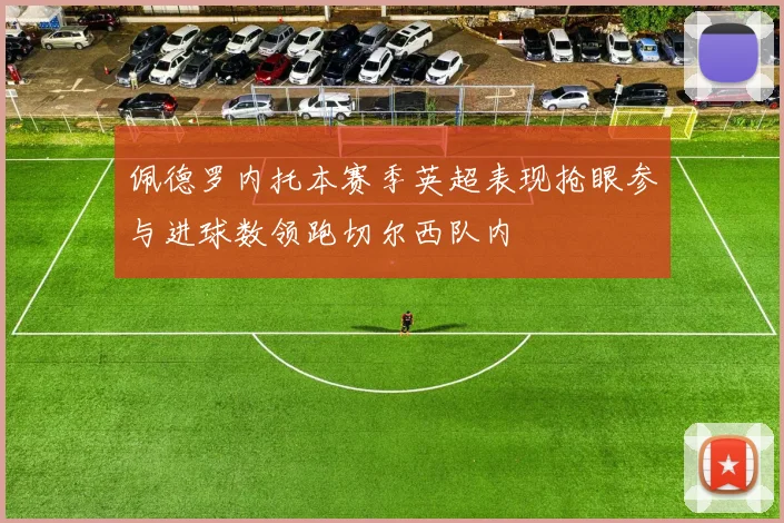 佩德罗内托本赛季英超表现抢眼参与进球数领跑切尔西队内