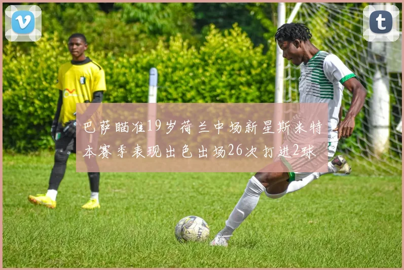 巴萨瞄准19岁荷兰中场新星斯米特本赛季表现出色出场26次打进2球
