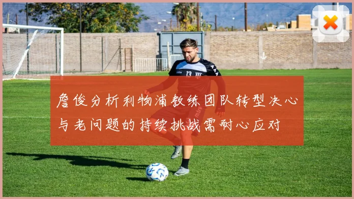 詹俊分析利物浦教练团队转型决心与老问题的持续挑战需耐心应对