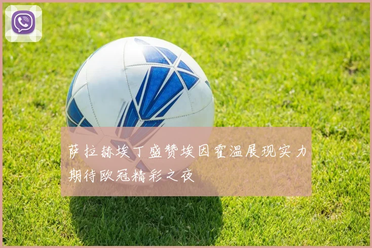 萨拉赫埃丁盛赞埃因霍温展现实力期待欧冠精彩之夜