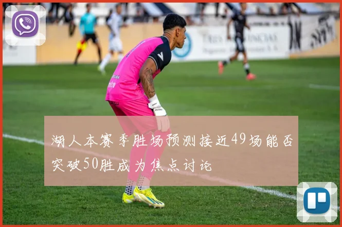 湖人本赛季胜场预测接近49场能否突破50胜成为焦点讨论