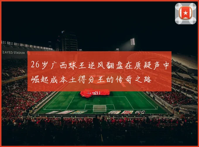 26岁广西球王逆风翻盘在质疑声中崛起成本土得分王的传奇之路