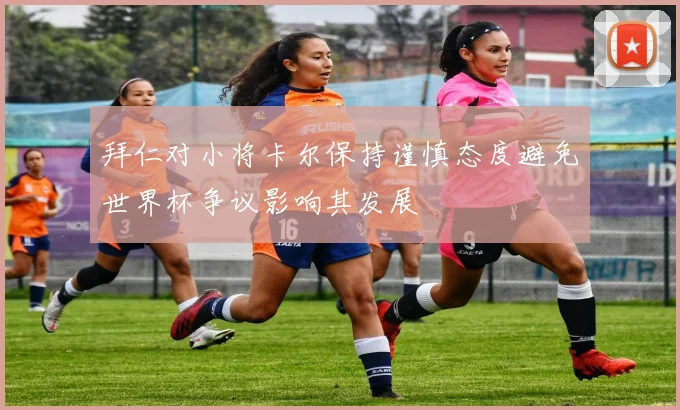 拜仁对小将卡尔保持谨慎态度避免世界杯争议影响其发展