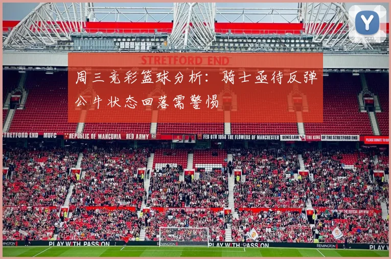 周三竞彩篮球分析：骑士亟待反弹公牛状态回落需警惕