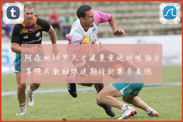 阿森纳16岁天才道曼重返训练场分享照片激励球迷期待新赛季表现