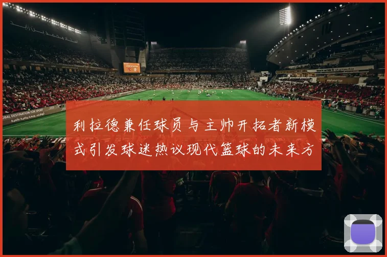利拉德兼任球员与主帅开拓者新模式引发球迷热议现代篮球的未来方向