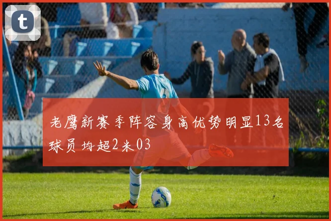 老鹰新赛季阵容身高优势明显13名球员均超2米03