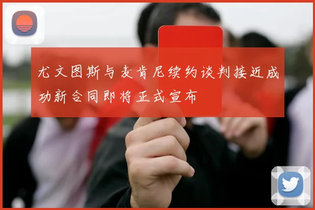 尤文图斯与麦肯尼续约谈判接近成功新合同即将正式宣布