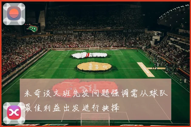 米奇谈文班先发问题强调需从球队最佳利益出发进行抉择