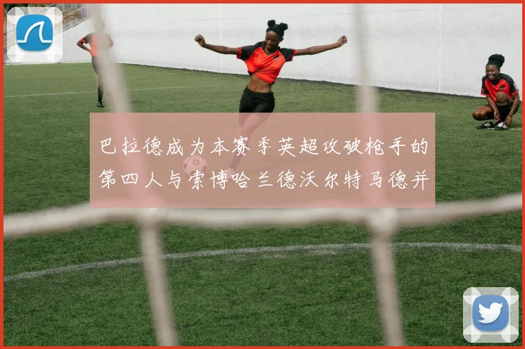 巴拉德成为本赛季英超攻破枪手的第四人与索博哈兰德沃尔特马德并肩齐名