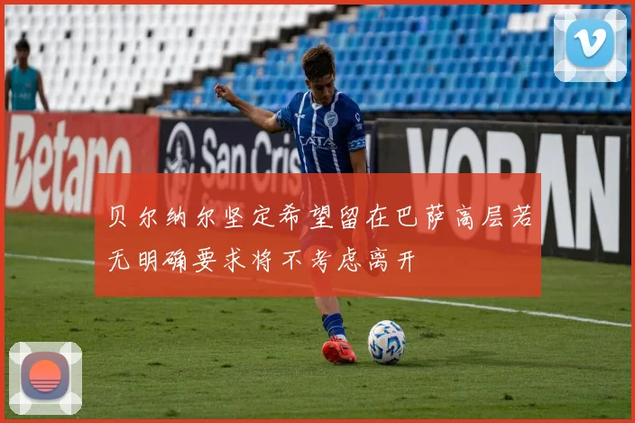 贝尔纳尔坚定希望留在巴萨高层若无明确要求将不考虑离开