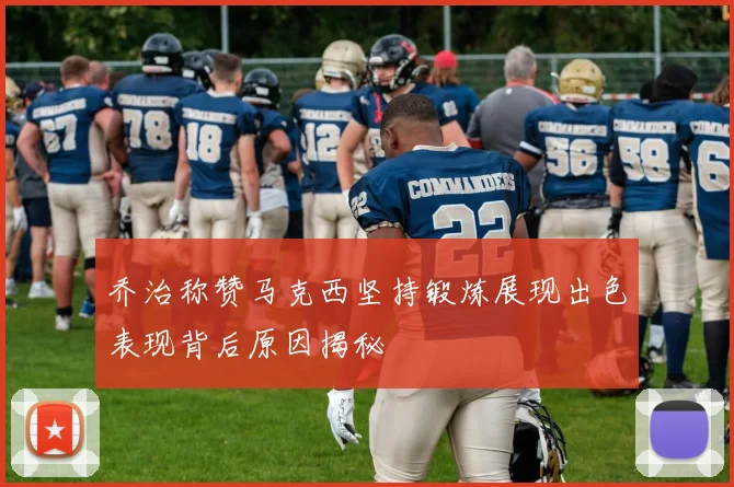 乔治称赞马克西坚持锻炼展现出色表现背后原因揭秘