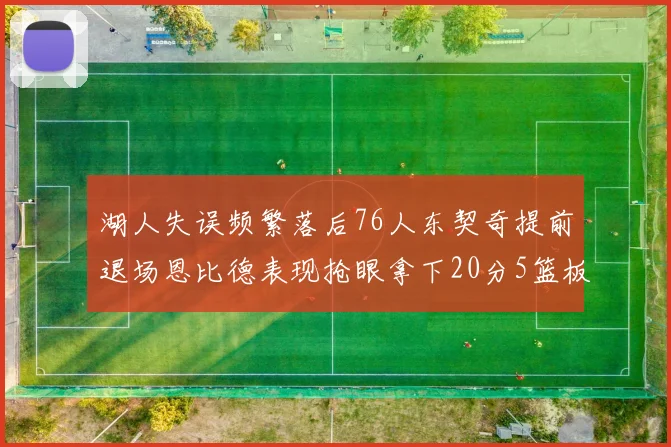 湖人失误频繁落后76人东契奇提前退场恩比德表现抢眼拿下20分5篮板