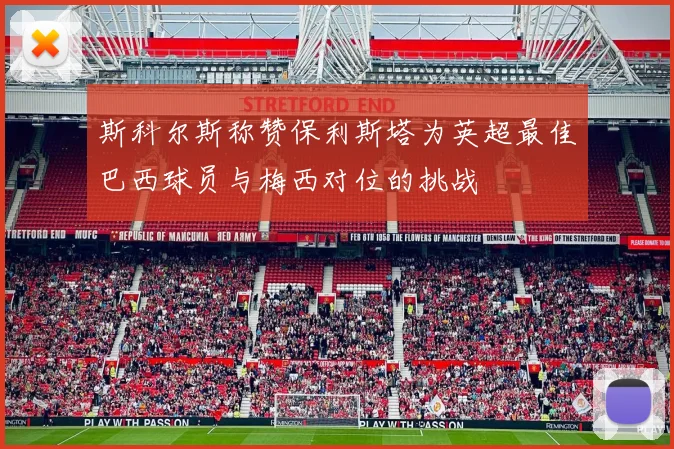 斯科尔斯称赞保利斯塔为英超最佳巴西球员与梅西对位的挑战