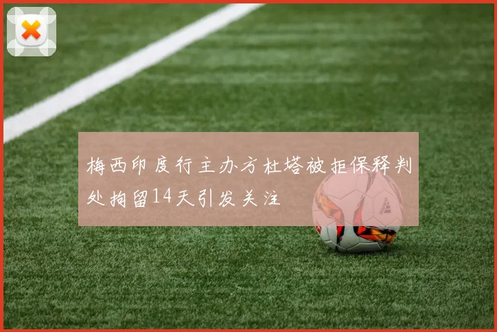 梅西印度行主办方杜塔被拒保释判处拘留14天引发关注