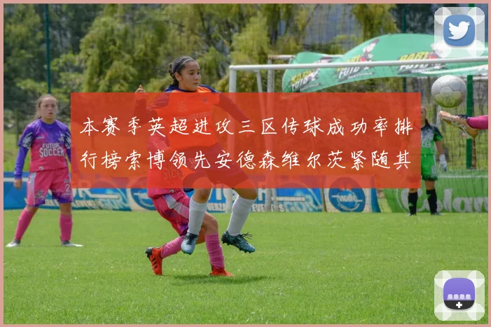 本赛季英超进攻三区传球成功率排行榜索博领先安德森维尔茨紧随其后