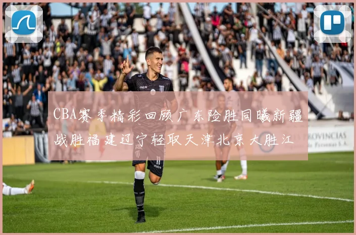 CBA赛季精彩回顾广东险胜同曦新疆战胜福建辽宁轻取天津北京大胜江苏