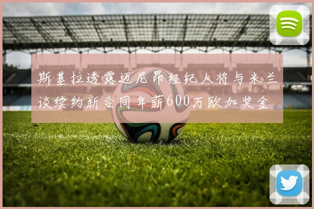 斯基拉透露迈尼昂经纪人将与米兰谈续约新合同年薪600万欧加奖金