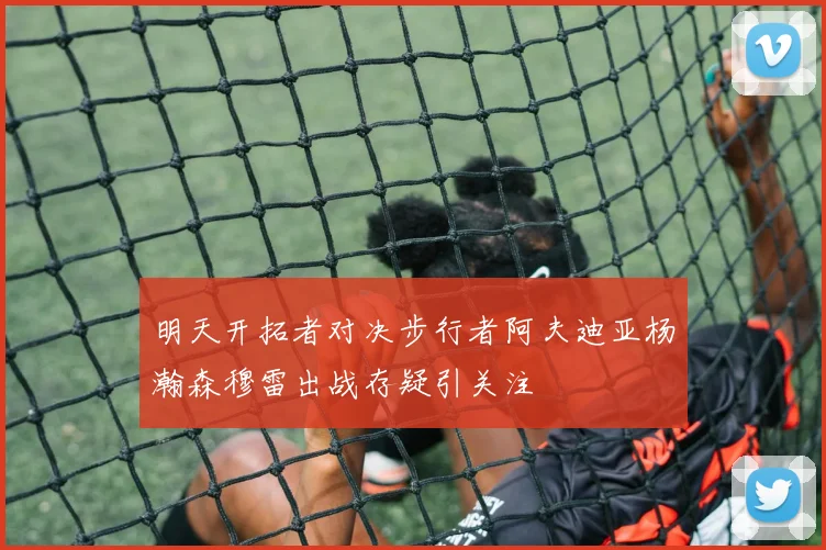 明天开拓者对决步行者阿夫迪亚杨瀚森穆雷出战存疑引关注