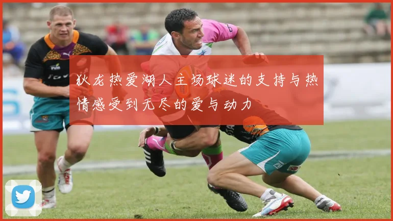 狄龙热爱湖人主场球迷的支持与热情感受到无尽的爱与动力